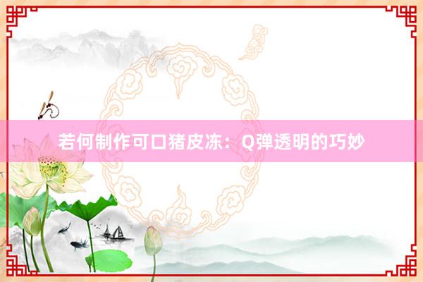 若何制作可口猪皮冻：Q弹透明的巧妙